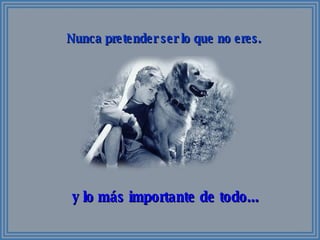 Nunca pretender ser lo que no eres. y lo más importante de todo... 