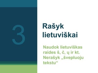 Rašyk
lietuviškai
Naudok lietuviškas
raides š, č, ų ir kt.
Nerašyk „švepluoju
tekstu“
3
 