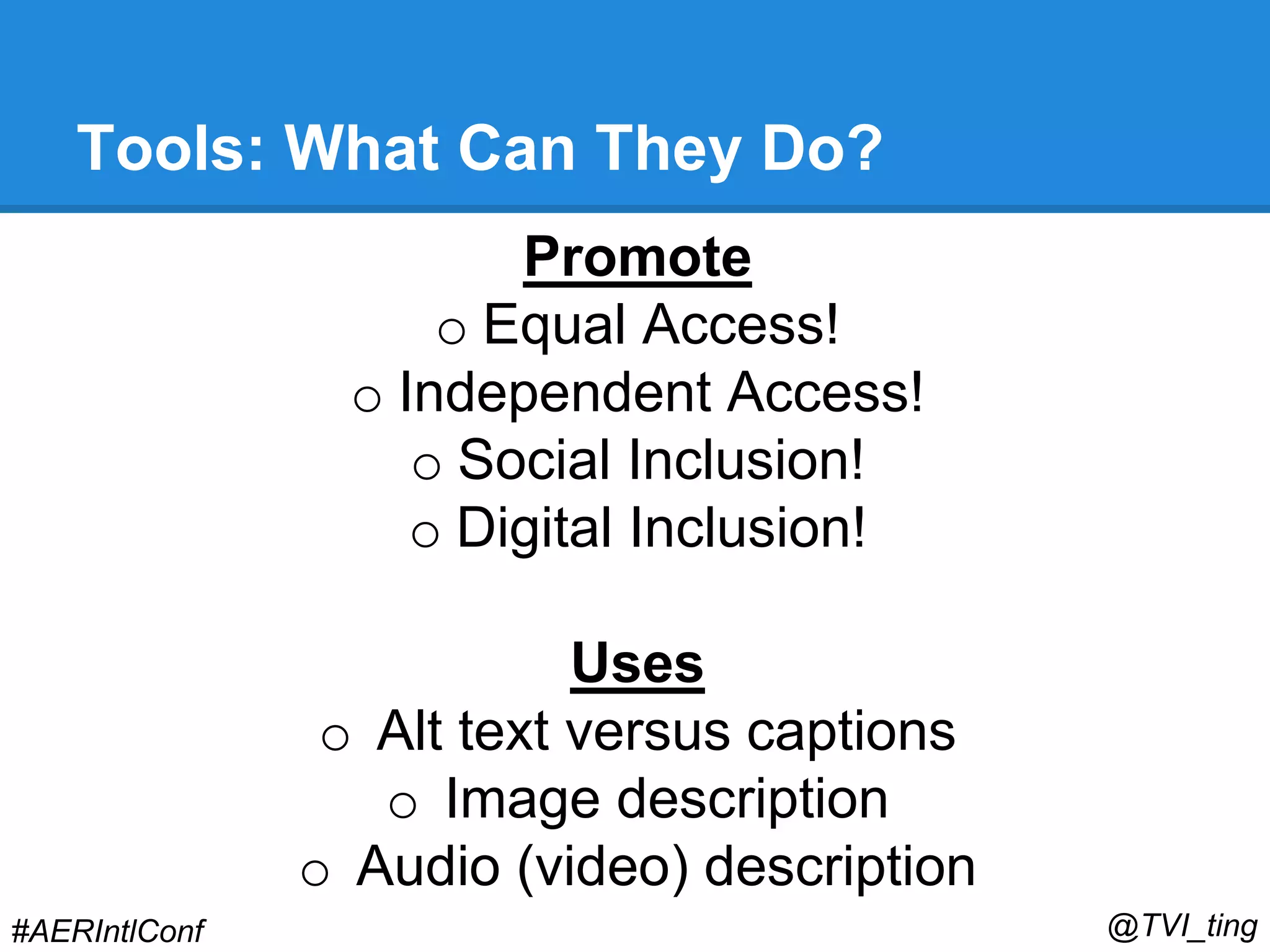 Tools: What Can They Do? 
Promote 
o Equal Access! 
o Independent Access! 
o Social Inclusion! 
o Digital Inclusion! 
Uses 
o Alt text versus captions 
o Image description 
o Audio (video) description 
#AERIntlConf @TVI_ting 
 