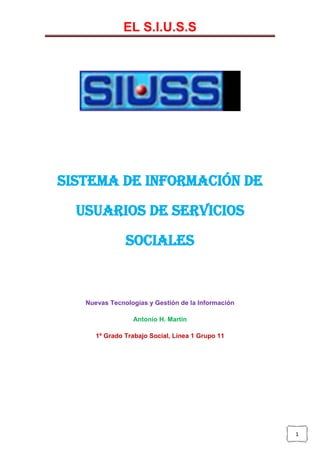EL S.I.U.S.S
1
Sistema de Información de
Usuarios de Servicios
Sociales
Nuevas Tecnologías y Gestión de la Información
Antonio H. Martín
1º Grado Trabajo Social, Línea 1 Grupo 11
 