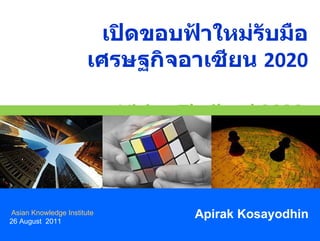 เปิดขอบฟ้าใหม่รับมือเศรษฐกิจอาเซียน  2020 Vision Thailand 2020  Apirak Kosayodhin Asian Knowledge Institute 26 August  2011 