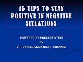 15 TIPS TO STAY POSITIVE IN NEGATIVE SITUATIONS POWERPOINT PRESENTATION BY V.SIVARAMAKRISHNAN, CHENNAI 