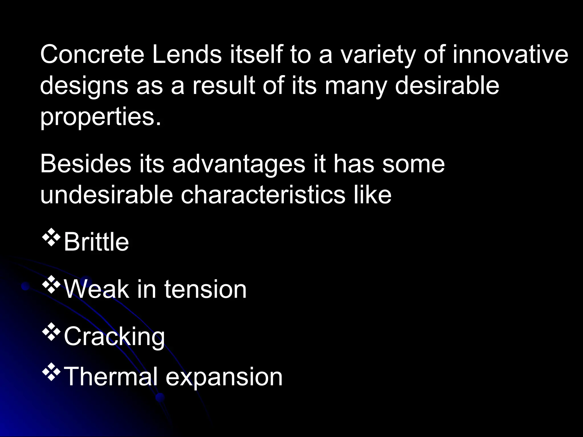 Concrete Lends itself to a variety of innovative
designs as a result of its many desirable
properties.
Besides its advantages it has some
undesirable characteristics like
Brittle
Weak in tension
Cracking
Thermal expansion
 