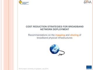 COST REDUCTION STRATEGIES FOR BROADBAND
NETWORK DEPLOYMENT
Recommendations on the mapping and sharing of
broadband physical infrastructures
SIVA project, University of Ljubljana, July 2014
 