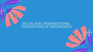 SOCIAL AND ORGANIZATIONAL
FOUNDATIONS OF ERGONOMICS
 
