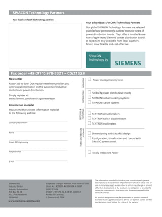 © Siemens AG 2008

    SIVACON Technology Partners
    Your local SIVACON technology partner:
                                                                                            Your advantage: SIVACON Technology Partners
                                                                                            Our global SIVACON Technology Partners are selected
                                                                                            qualiﬁed and permanently audited manufacturers of
                                                                                            power distribution boards. They offer a bundled know-
                                                                                            how of type-tested Siemens power distribution boards
                                                                                            at conditions only available from local suppliers.
                                                                                            Faster, more ﬂexible and cost-effective.




  Fax order +49 (911) 978-3321 – CD/Z1329
Newsletter
                                                                             MANAGING
                                                                                                  Power management system
Always up-to-date: Our regular newsletter provides you
with topical information on the subjects of industrial
controls and power distribution.
                                                                             DISTRIBUTING




                                                                                                 SIVACON power distribution boards
Simply register at:
www.siemens.com/lowvoltage/newsletter                                                            SIVACON busbar trunking systems
                                                                                                 SIVACON cubicle systems
Information material
Please send the selected information material
                                                                     SWITCHING &
                                                                      PROTECTING




to the following address:                                                                        SENTRON circuit breakers
                                                                                                 SENTRON switch disconnectors
Company/department
                                                                                                 SENTRON multimeters
                                                                     POWER DISTRIBUTION
                                                                              SOFTWARE




Name
                                                                                                 Dimensioning with SIMARIS design
                                                                                                 Conﬁguration, visualization and control with
Street, ZIP/city/country                                                                         SIMATIC powercontrol



Telephone/fax
                                                                                                 Totally Integrated Power


E-mail




                                                                                                    The information provided in this brochure contains merely general
Siemens AG                        Subject to changes without prior notice 02/08                     descriptions or characteristics of performance which in actual case of
                                                                                                    use do not always apply as described or which may change as a result
Industry Sector                   Order No.: E20001-A430-P309-X-7600
                                                                                                    of further development of the products. An obligation to provide the
Industry Automation               DISPO 27606                                                       respective characteristics shall only exist if expressly agreed in the
P.O. Box 48 48                    2100/9174 EVPX.52.8.03 WS 02085.0                                 terms of contract.
90327 NUREMBERG                   Printed in Germany
GERMANY                           © Siemens AG 2008                                                 All product designations may be trademarks or product names of
                                                                                                    Siemens AG or supplier companies whose use by third parties for their
www.siemens.com/sivacon
  www.siemens.com/automation                                                                        own purposes could violate the rights of the owners.
 