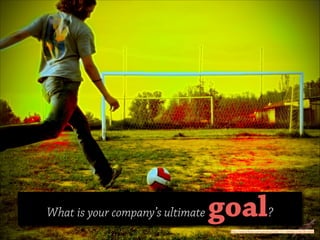 What is your company’s ultimate

goal?
http://www.ﬂickr.com/photos/53877511@N00/2762381049/

 