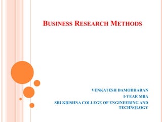 BUSINESS RESEARCH METHODS
VENKATESH DAMODHARAN
I-YEAR MBA
SRI KRISHNA COLLEGE OF ENGINEERING AND
TECHNOLOGY
 