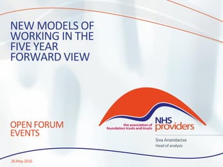 NEW MODELS OF
WORKING IN THE
FIVE YEAR
FORWARD VIEW
OPEN FORUM
EVENTS
26 May 2016
Siva Anandaciva
Head of analysis
 