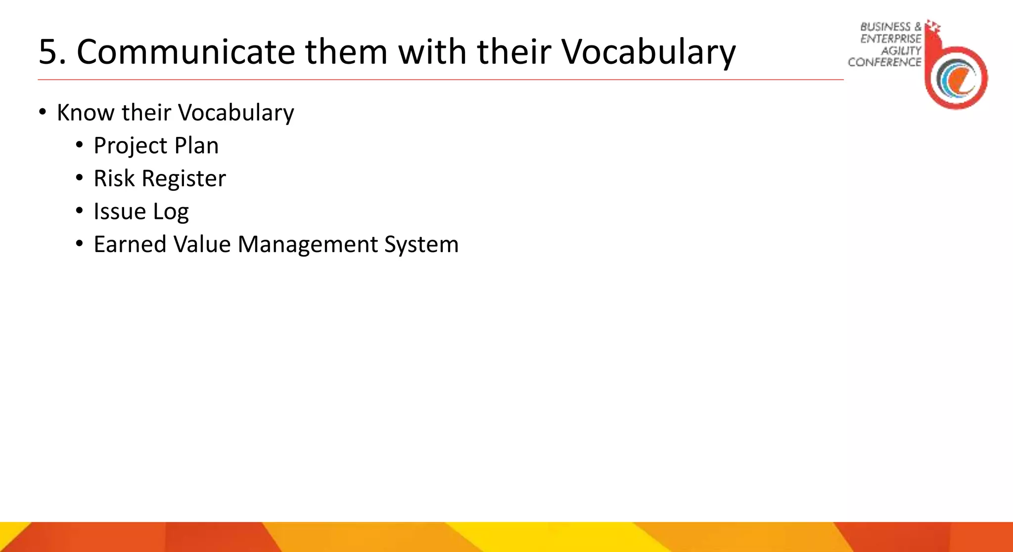 5. Communicate them with their Vocabulary
• Know their Vocabulary
• Project Plan
• Risk Register
• Issue Log
• Earned Value Management System
 