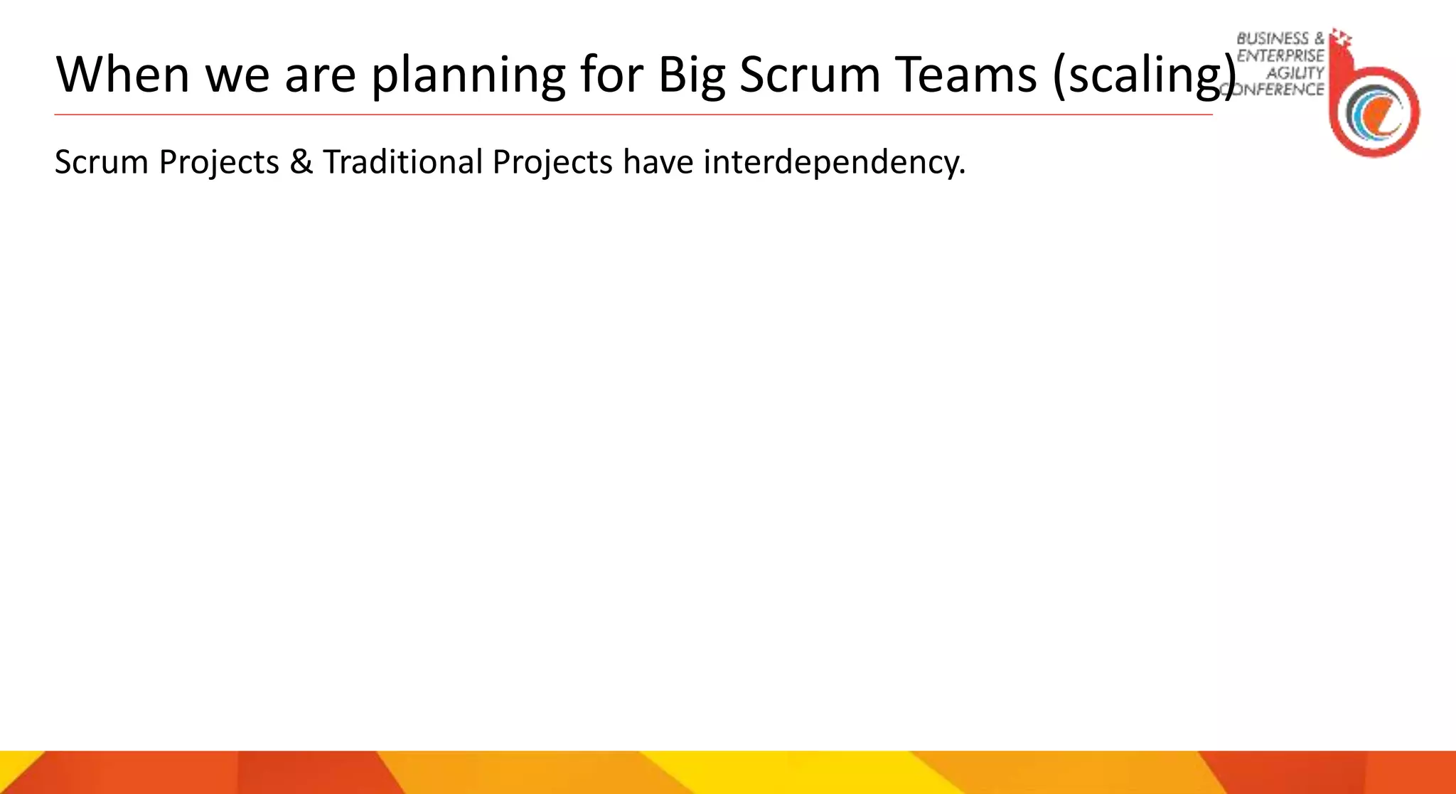 When we are planning for Big Scrum Teams (scaling)
Scrum Projects & Traditional Projects have interdependency.
 
