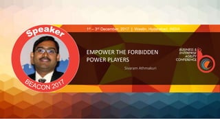 EMPOWER THE FORBIDDEN
POWER PLAYERS
Sivaram Athmakuri
1st – 3rd December, 2017 | Westin, Hyderabad, INDIA
 