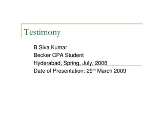 Testimony
B Siva Kumar
Becker CPA Student
Hyderabad, Spring, July, 2008
Date of Presentation: 29th March 2009
 