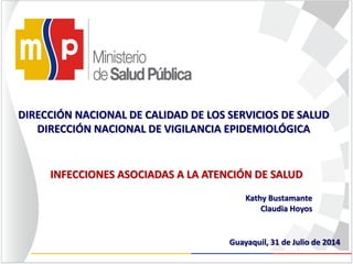 DIRECCIÓN NACIONAL DE CALIDAD DE LOS SERVICIOS DE SALUD
DIRECCIÓN NACIONAL DE VIGILANCIA EPIDEMIOLÓGICA
INFECCIONES ASOCIADAS A LA ATENCIÓN DE SALUD
Guayaquil, 31 de Julio de 2014
Kathy Bustamante
Claudia Hoyos
 