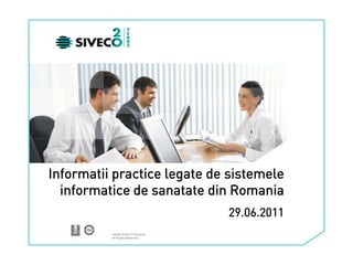Informatii practice legate de sistemele
  informatice de sanatate din Romania
                                  29.06.2011
          ©2008 SIVECO Romania.
          All Rights Reserved.
 