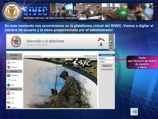 En este momento nos encontramos en la plataforma virtual del SIVEC. Vamos a digitar el nombre de usuario y la clave proporcionada por el administrador. Digite aquí Número de cédula  de usuario  y clave. 