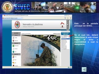 Esta  es la pantalla principal del SIVEC. En el cual Ud., deberá seleccionar el aula virtual según el arma o especialidad a cual le designaron.. 
