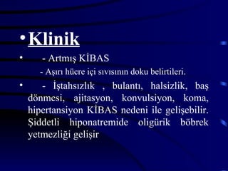 • Klinik
•      - Artmış KİBAS
      - Aşırı hücre içi sıvısının doku belirtileri.
•      - İştahsızlık , bulantı, halsizlik, baş
    dönmesi, ajitasyon, konvulsiyon, koma,
    hipertansiyon KİBAS nedeni ile gelişebilir.
    Şiddetli hiponatremide oligürik böbrek
    yetmezliği gelişir
 
