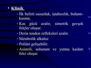 • Klinik
    - İlk belirti susuzluk, iştahsızlık, bulantı-
      kusma.
    - Kas gücü azalır, simetrik gevşek
      felçler oluşur.
    - Derin tendon refleksleri azalır.
    - Metabolik alkaloz
    - Poliüri gelişebilir.
    - Asistoli, solunum ve yutma kasları
      felci oluşur.
 