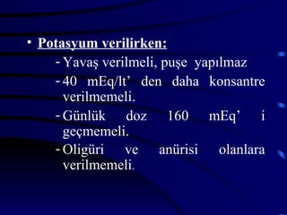 • Potasyum verilirken:
    - Yavaş verilmeli, puşe yapılmaz
    - 40 mEq/lt’ den daha konsantre
      verilmemeli.
    - Günlük doz 160 mEq’ i
      geçmemeli.
    - Oligüri ve anürisi olanlara
      verilmemeli.
 