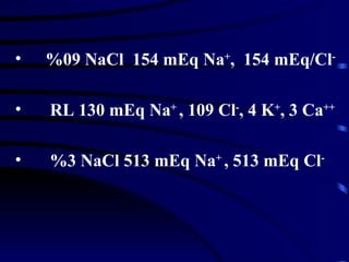 •   %09 NaCl 154 mEq Na+, 154 mEq/Cl-

•   RL 130 mEq Na+ , 109 Cl-, 4 K+, 3 Ca++

•   %3 NaCl 513 mEq Na+ , 513 mEq Cl-
 
