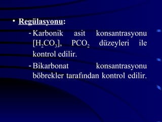 • Regülasyonu:
    - Karbonik asit konsantrasyonu
      [H2CO3], PCO2 düzeyleri ile
      kontrol edilir.
    - Bikarbonat         konsantrasyonu
      böbrekler tarafından kontrol edilir.
 