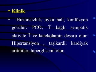 • Klinik
•     Huzursuzluk, uyku hali, konfüzyon
    görülür.   PCO2    ↑    bağlı   sempatik
    aktivite ↑ ve katekolamin deşarjı olur.
    Hipertansiyon , taşikardi, kardiyak
    aritmiler, hiperglisemi olur.
 