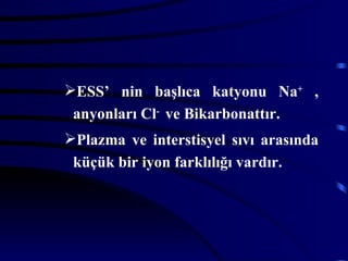 ESS’ nin başlıca katyonu Na+ ,
 anyonları Cl- ve Bikarbonattır.
Plazma ve interstisyel sıvı arasında
 küçük bir iyon farklılığı vardır.
 