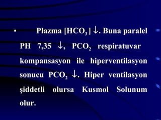 •           Plazma [HCO3 ] ↓. Buna paralel
    PH 7,35 ↓, PCO2 respiratuvar
    kompansasyon ile hiperventilasyon
    sonucu PCO2 ↓. Hiper ventilasyon
    şiddetli olursa Kusmol Solunum
    olur.
 