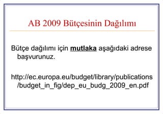 AB 2009 Bütçesinin Dağılımı
Bütçe dağılımı için mutlaka aşağıdaki adrese
başvurunuz.
http://ec.europa.eu/budget/library/publications
/budget_in_fig/dep_eu_budg_2009_en.pdf
 