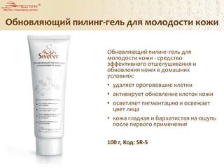 Обновляющий пилинг-гель для молодости кожи
Обновляющий пилинг-гель для
молодости кожи - средство
эффективного отшелушивания и
обновления кожи в домашних
условиях:
• удаляет ороговевшие клетки
• активирует обновление клеток кожи
• осветляет пигментацию и освежает
цвет лица
• кожа гладкая и бархатистая на ощупь
после первого применения
100 г, Код: SR-5
 