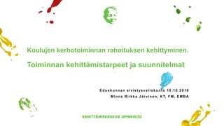 Koulujen kerhotoiminnan rahoituksen kehittyminen.
Toiminnan kehittämistarpeet ja suunnitelmat
Eduskunnan sivistysvaliokunta 10.10.2018
Minna Riikka Järvinen, KT, FM, EMBA
 