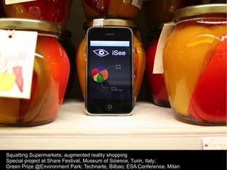 Squatting Supermarkets, augmented reality shopping
Special project at Share Festival, Museum of Science, Turin, Italy;
Gre...