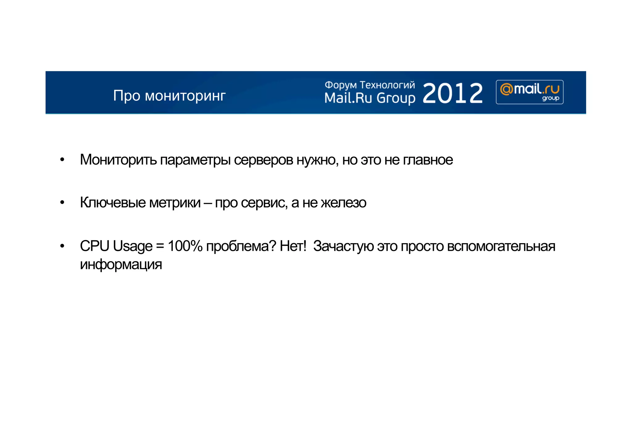 Про мониторинг



•  Мониторить параметры серверов нужно, но это не главное

•  Ключевые метрики – про сервис, а не железо

•  CPU Usage = 100% проблема? Нет! Зачастую это просто вспомогательная
   информация
 