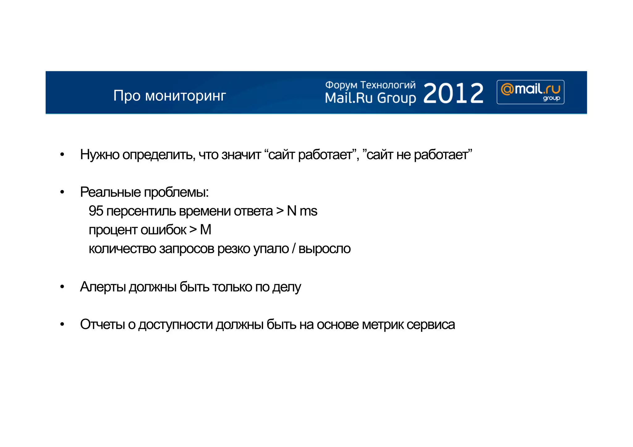 Про мониторинг


•  Нужно определить, что значит “сайт работает”, ”сайт не работает”

•  Реальные проблемы:
    95 персентиль времени ответа > N ms
    процент ошибок > M
    количество запросов резко упало / выросло

•  Алерты должны быть только по делу

•  Отчеты о доступности должны быть на основе метрик сервиса
 