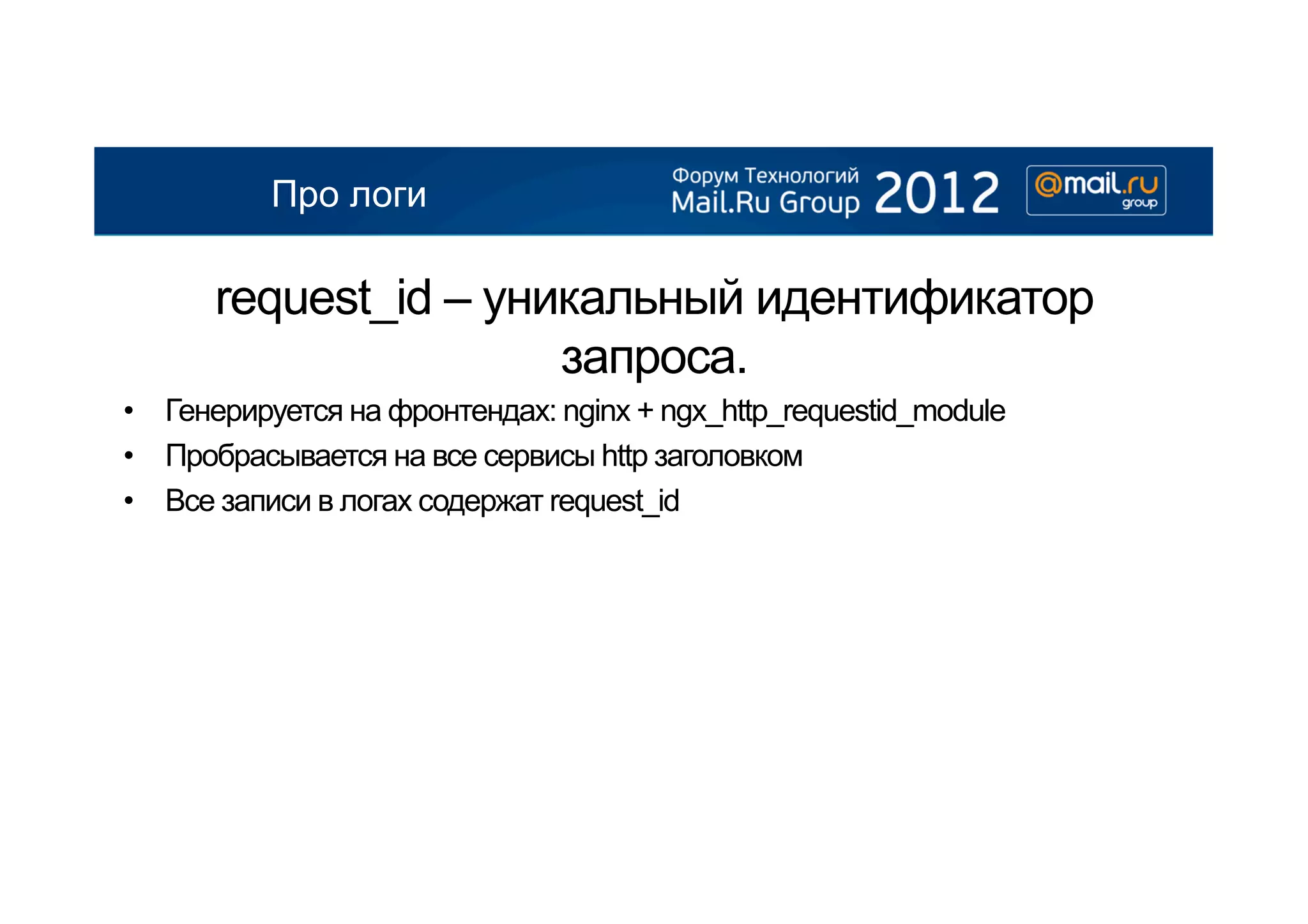 Про логи

      request_id – уникальный идентификатор
                      запроса.
•  Генерируется на фронтендах: nginx + ngx_http_requestid_module
•  Пробрасывается на все сервисы http заголовком
•  Все записи в логах содержат request_id
 