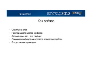 Про деплой


                              Как сейчас

•    Скрипты на shell
•    Простой шаблонизатор конфигов
•    Деплой через ssh + scp + apt-get
•    Описание конфигурации кластера в текстовых файлах
•    Все достаточно громоздко
 