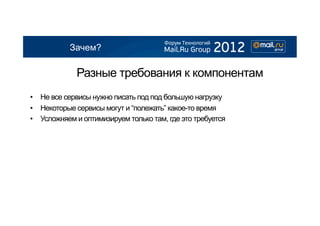 Зачем?

             Разные требования к компонентам
•  Не все сервисы нужно писать под под большую нагрузку
•  Некоторые сервисы могут и “полежать” какое-то время
•  Усложняем и оптимизируем только там, где это требуется
 