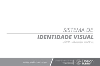 SISTEMA DE
IDENTIDADE VISUAL
LEÔNIA - Advogados tributários
UNIVERSIDADE LUTERANA DO BRASIL
CAMPUS CARAZINHO
CURSO DE DESIGN
MANUAL PADRÃO CURSO DESIGN
 