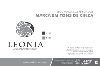 UNIVERSIDADE LUTERANA DO BRASIL
CAMPUS CARAZINHO
CURSO DE DESIGN
MANUAL PADRÃO CURSO DESIGN 24
SEGURANÇA SOBRE FUNDOS
MARCA EM TONS DE CINZA
A marca em tons de cinza deve ser
utilizada nos casos em que for exigido
seu uso nessa versão, como
impressões em jornal, por exemplo.
K 90%
K 50%
 