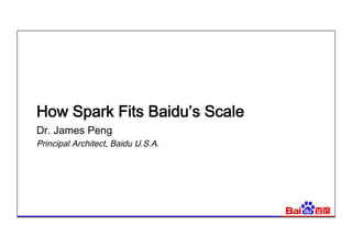 How Spark Fits Baidu’s Scale
Dr. James Peng
Principal Architect, Baidu U.S.A.
 