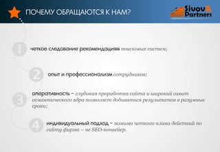 ПОЧЕМУ ОБРАЩАЮТСЯ К НАМ?






четкое следование рекомендациям поисковых систем;

опыт и профессионализм сотрудников;

оперативность – глубокая проработка сайта и широкий охват
семантического ядра позволяет добиваться результатов в разумные
сроки;

индивидуальный подход – помимо четкого плана действий по
сайту фирма – не SEO-конвейер.

 
