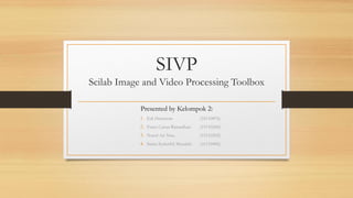 SIVP
Scilab Image and Video Processing Toolbox

            Presented by Kelompok 2:
            1. Edi Hartawan               (18110876)
            2. Frans Caisar Ramadhan      (19110260)
            3. Nurul An Nisa              (15110202)
            4. Satria Syahriful Muzakki   (16110406)
 