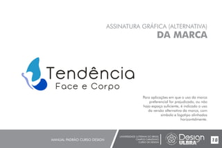 UNIVERSIDADE LUTERANA DO BRASIL
CAMPUS CARAZINHO
CURSO DE DESIGN
MANUAL PADRÃO CURSO DESIGN 18
ASSINATURA GRÁFICA (ALTERNATIVA)
DA MARCA
Para aplicações em que o uso da marca
preferencial for prejudicado, ou não
haja espaço suficiente, é indicado o uso
da versão alternativa da marca, com
símbolo e logotipo alinhados
horizontalmente.
 