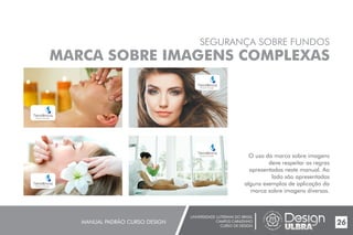 UNIVERSIDADE LUTERANA DO BRASIL
CAMPUS CARAZINHO
CURSO DE DESIGN
MANUAL PADRÃO CURSO DESIGN 26
SEGURANÇA SOBRE FUNDOS
MARCA SOBRE IMAGENS COMPLEXAS
O uso da marca sobre imagens
deve respeitar as regras
apresentadas neste manual. Ao
lado são apresentados
alguns exemplos de aplicação da
marca sobre imagens diversas.
 
