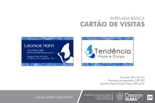 UNIVERSIDADE LUTERANA DO BRASIL
CAMPUS CARAZINHO
CURSO DE DESIGN
MANUAL PADRÃO CURSO DESIGN 29
PAPELARIA BÁSICA
CARTÃO DE VISITAS
Formato: 90 x 50 mm
Processo de impressão: OFF SET
Suporte: Papel Couché Fosco 300 g/m2
(54) 9194 1349
leonice.hahn@tendencia.com.br
Avenida Flores da Cunha
nº 868 ap. 101 - Carazinho - RS
 