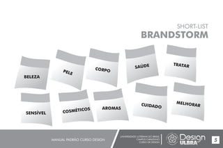 UNIVERSIDADE LUTERANA DO BRASIL
CAMPUS CARAZINHO
CURSO DE DESIGN
MANUAL PADRÃO CURSO DESIGN 5
SHORT-LIST
BRANDSTORM
BELEZA
PELE
CORPO
SAÚDE TRATAR
MELHORARCUIDADO
SENSÍVEL COSMÉTICOS AROMAS
 