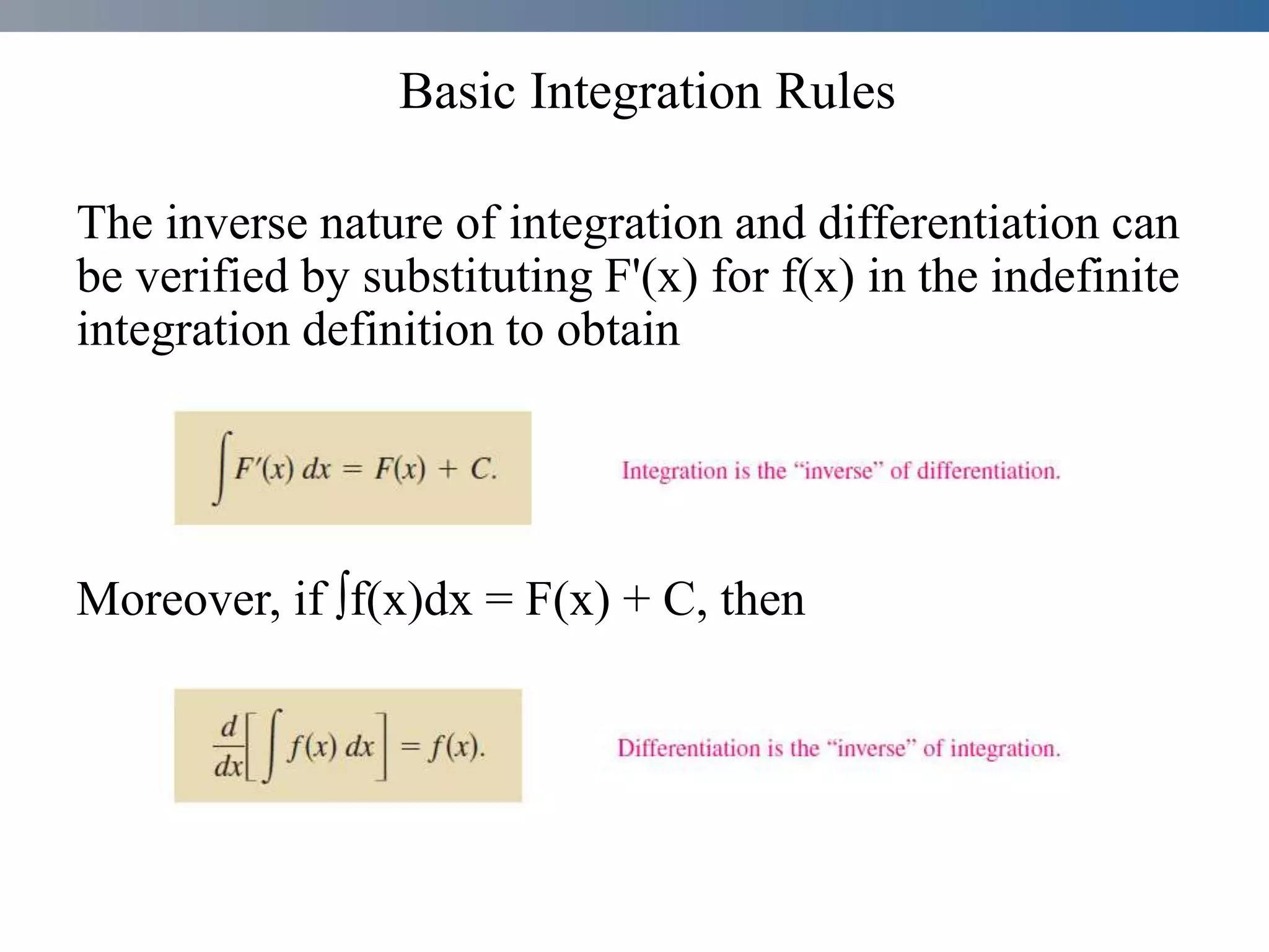 Basic Integration Rules
The inverse nature of integration and differentiation can
be verified by substituting F'(x) for f(x) in the indefinite
integration definition to obtain
Moreover, if ∫f(x)dx = F(x) + C, then
 