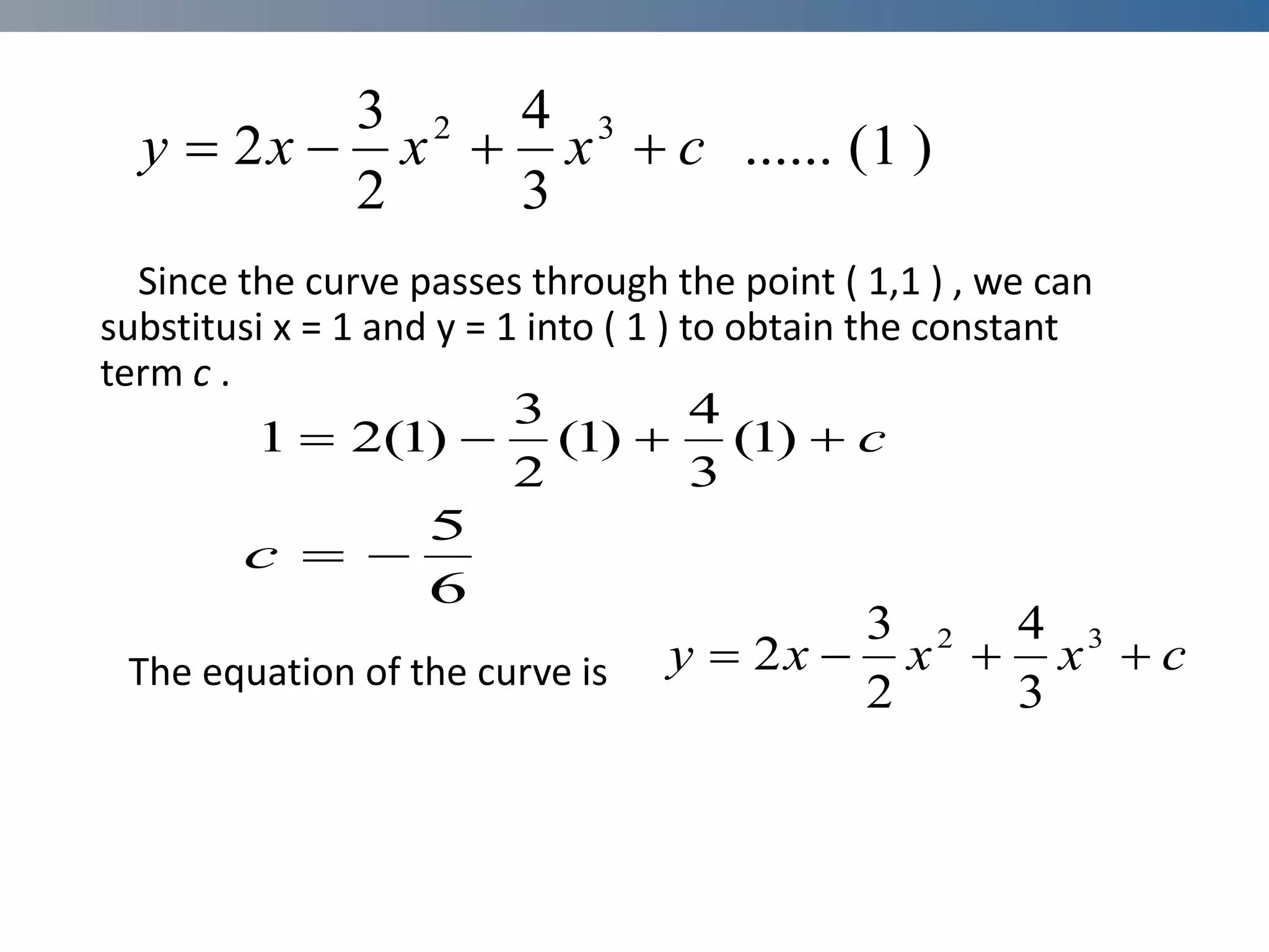 Since the curve passes through the point ( 1,1 ) , we can
substitusi x = 1 and y = 1 into ( 1 ) to obtain the constant
term c .
The equation of the curve is
)
1
(
......
3
4
2
3
2 3
2
c
x
x
x
y 



c



 )
1
(
3
4
)
1
(
2
3
)
1
(
2
1
6
5


c
c
x
x
x
y 


 3
2
3
4
2
3
2
 
