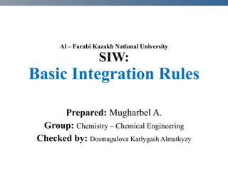 Al – Farabi Kazakh National University
SIW:
Basic Integration Rules
Prepared: Mugharbel A.
Group: Chemistry – Chemical Engineering
Checked by: Dosmagulova Karlygash Almatkyzy
 